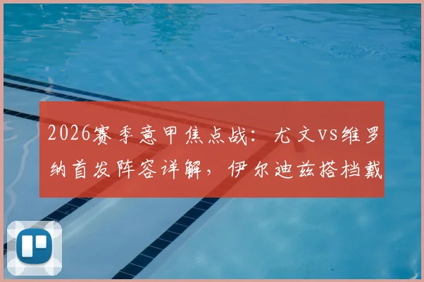 2026赛季意甲焦点战：尤文vs维罗纳首发阵容详解，伊尔迪兹搭档戴维，洛卡特利坐镇中场