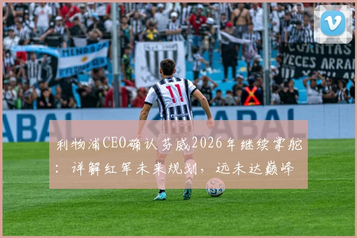 利物浦CEO确认芬威2026年继续掌舵：详解红军未来规划，远未达巅峰阵容如何补强？