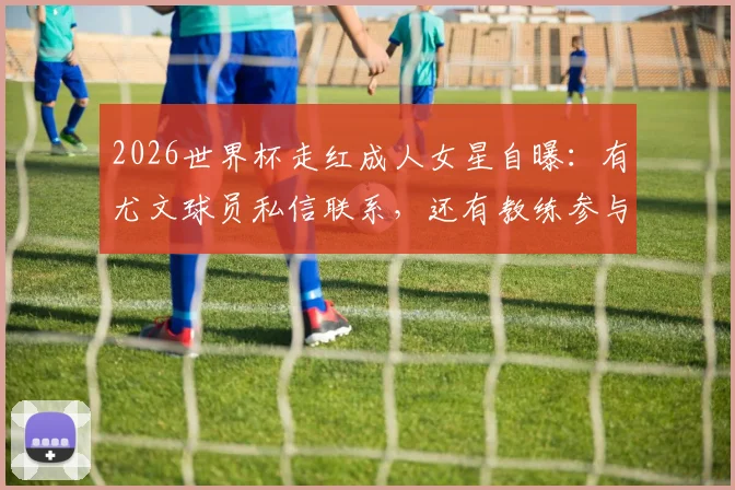 2026世界杯走红成人女星自曝：有尤文球员私信联系，还有教练参与其中引发热议