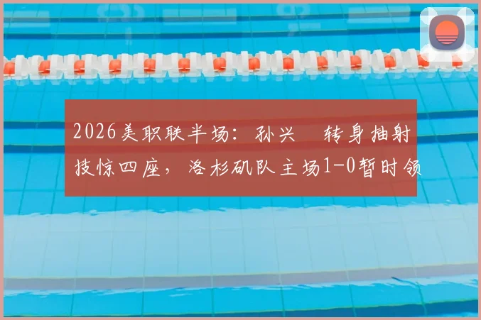 2026美职联半场：孙兴慜转身抽射技惊四座，洛杉矶队主场1-0暂时领先温哥华