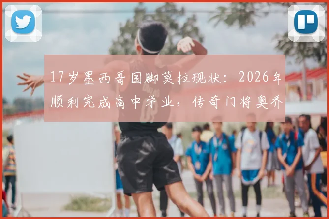 17岁墨西哥国脚莫拉现状：2026年顺利完成高中学业，传奇门将奥乔亚现场致辞勉励