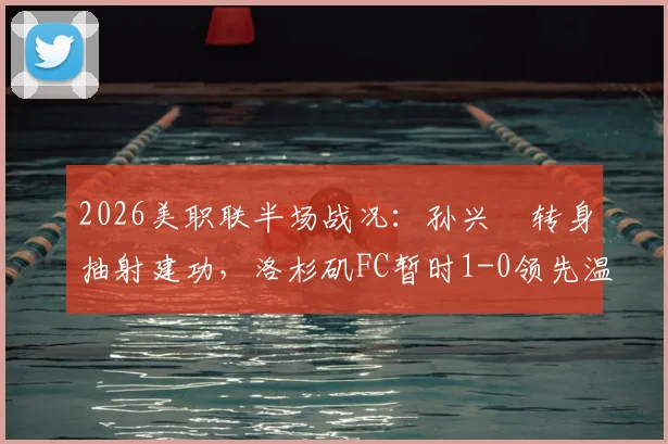 2026美职联半场战况:孙兴慜转身抽射建功,洛杉矶FC暂时1-0领先温哥华白浪