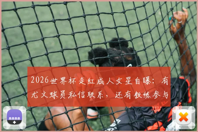 2026世界杯走红成人女星自曝：有尤文球员私信联系，还有教练参与其中引发热议
