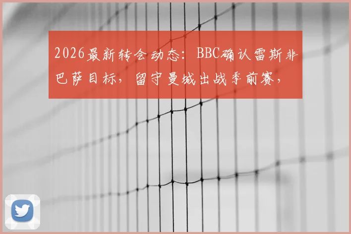 2026最新转会动态：BBC确认雷斯非巴萨目标，留守曼城出战季前赛，深度剖析留队原因与未来展望
