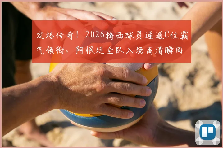 定格传奇！2026梅西球员通道C位霸气领衔，阿根廷全队入场高清瞬间全解析