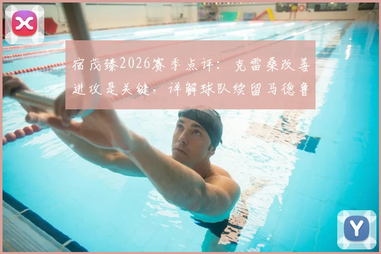 宿茂臻2026赛季点评:克雷桑改善进攻是关键,详解球队续留马德鲁加决策背后的战术考量