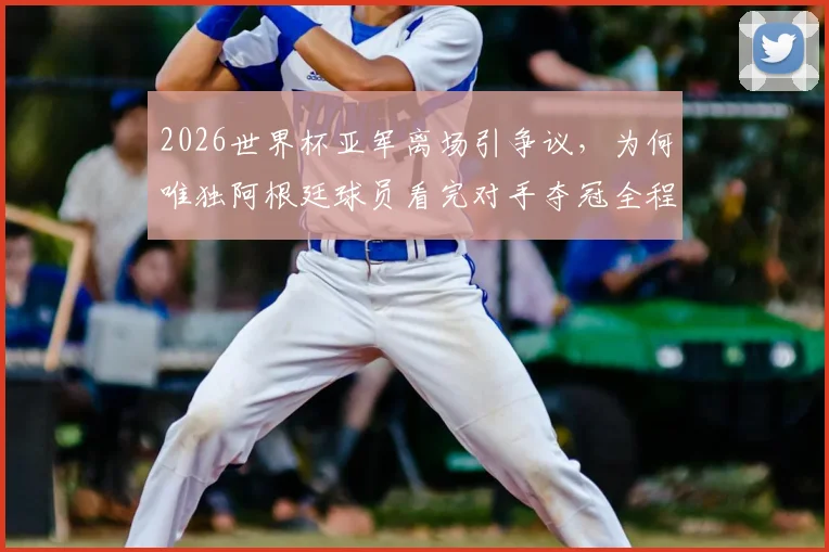 2026世界杯亚军离场引争议，为何唯独阿根廷球员看完对手夺冠全程？深度剖析输球礼仪与体育精神