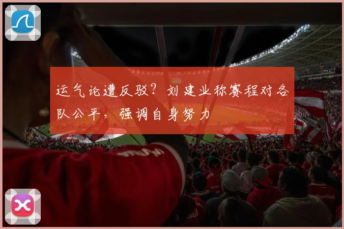 运气论遭反驳？刘建业称赛程对各队公平，强调自身努力