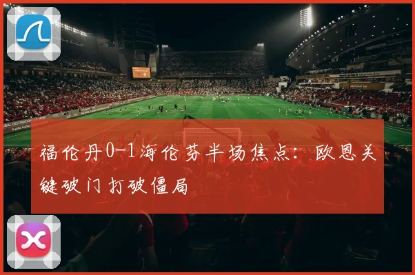 福伦丹0-1海伦芬半场焦点:欧恩关键破门打破僵局