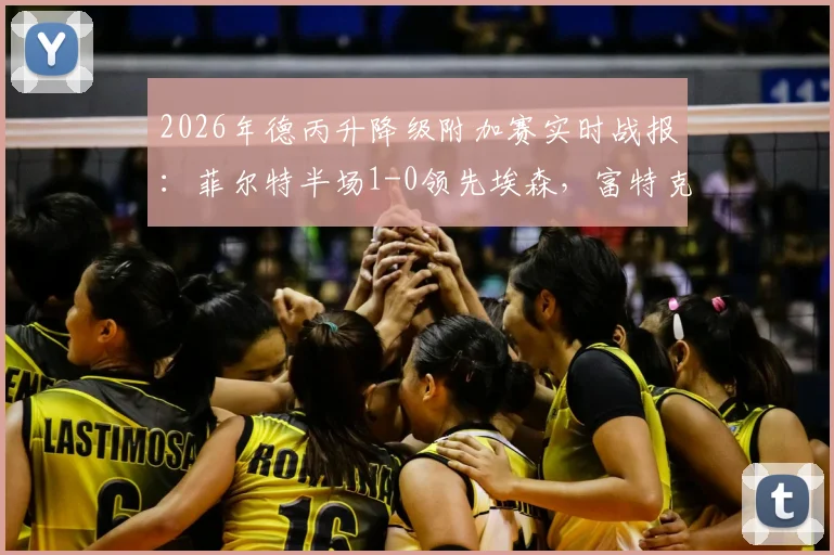 2026年德丙升降级附加赛实时战报：菲尔特半场1-0领先埃森，富特克关键破门