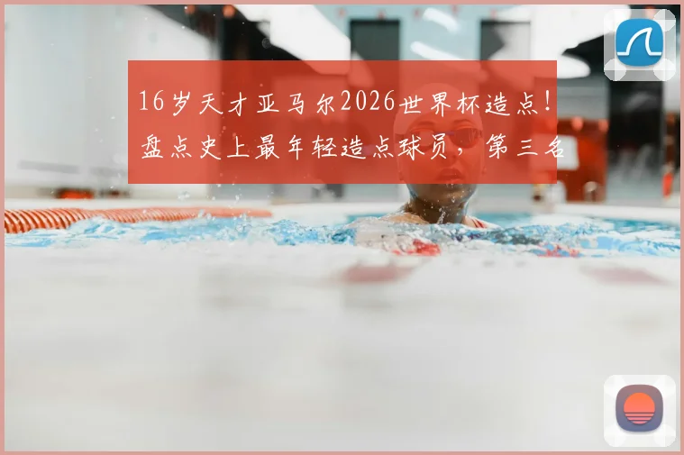 16岁天才亚马尔2026世界杯造点！盘点史上最年轻造点球员，第三名有多猛？