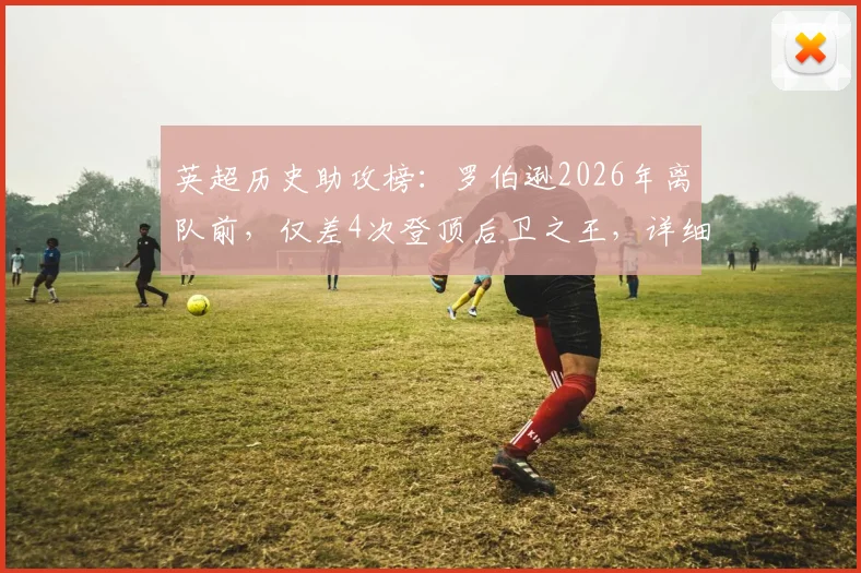 英超历史助攻榜：罗伯逊2026年离队前，仅差4次登顶后卫之王，详细数据与排名一览