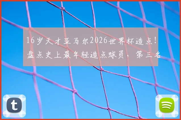 16岁天才亚马尔2026世界杯造点！盘点史上最年轻造点球员，第三名有多猛？