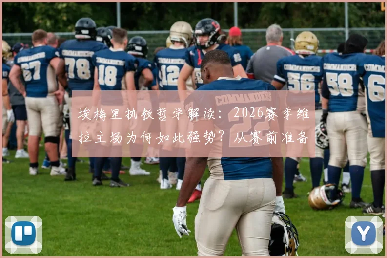 埃梅里执教哲学解读:2026赛季维拉主场为何如此强势?从赛前准备到战术演练全揭秘