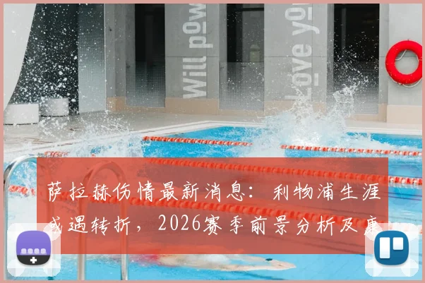萨拉赫伤情最新消息：利物浦生涯或遇转折，2026赛季前景分析及康复时间表预测