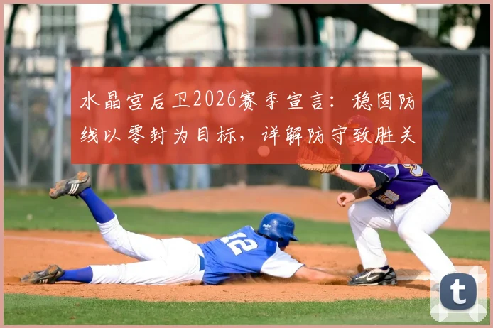 水晶宫后卫2026赛季宣言：稳固防线以零封为目标，详解防守致胜关键与实战策略