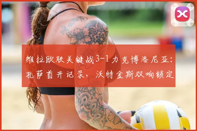 维拉欧联关键战3-1力克博洛尼亚：孔萨首开记录，沃特金斯双响锁定胜局，2026赛季前景分析