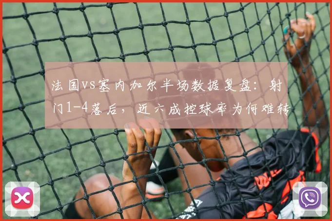 法国vs塞内加尔半场数据复盘：射门1-4落后，近六成控球率为何难转化？解析塞内加尔防守战术
