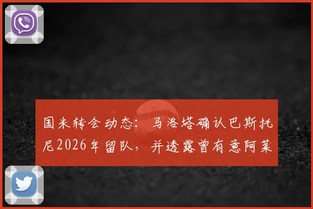 国米转会动态：马洛塔确认巴斯托尼2026年留队，并透露曾有意阿莱格里执教原因解析