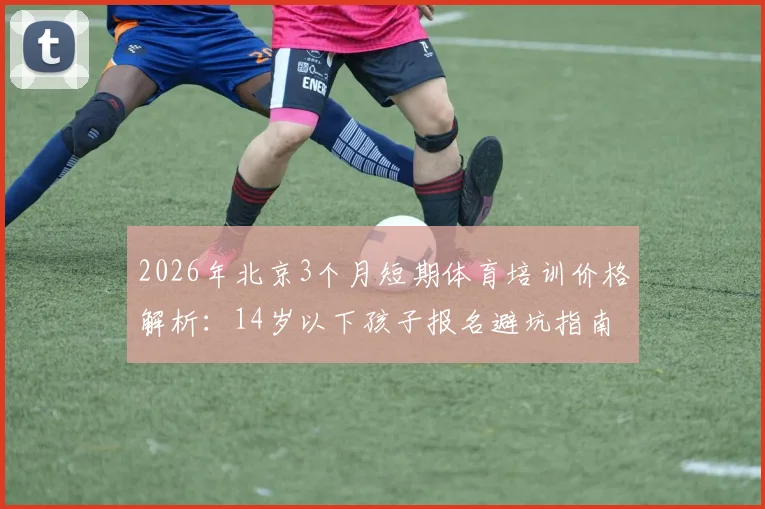 2026年北京3个月短期体育培训价格解析:14岁以下孩子报名避坑指南,附主流机构费用一览
