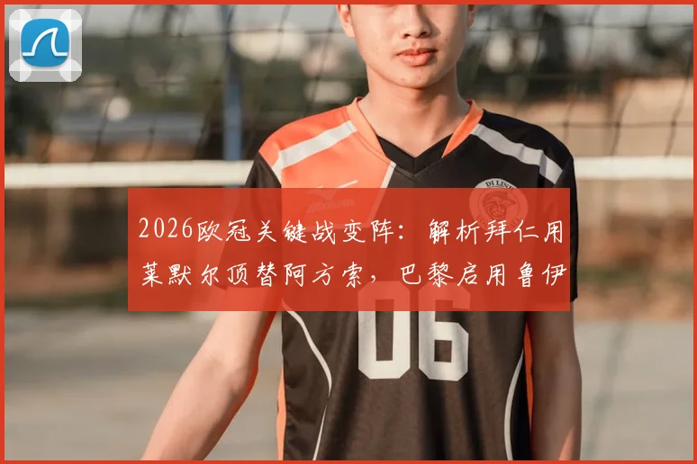2026欧冠关键战变阵：解析拜仁用莱默尔顶替阿方索，巴黎启用鲁伊斯的背后考量与战术影响