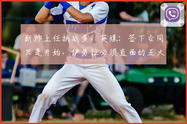 新帅上任挑战多，英媒：签下合同只是开始，伊劳拉必须直面的五大核心难题与应对策略