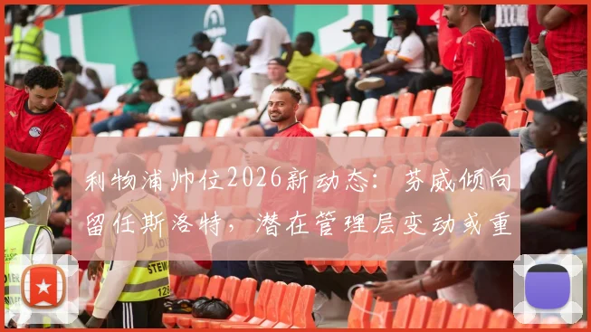 利物浦帅位2026新动态：芬威倾向留任斯洛特，潜在管理层变动或重启阿隆索计划
