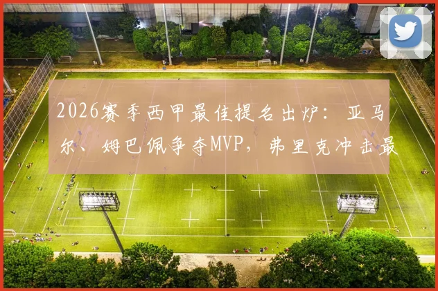 2026赛季西甲最佳提名出炉：亚马尔、姆巴佩争夺MVP，弗里克冲击最佳教练！