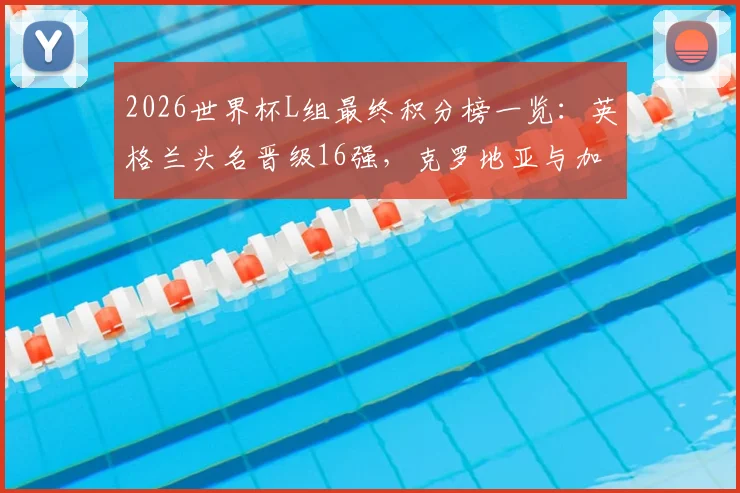 2026世界杯L组最终积分榜一览：英格兰头名晋级16强，克罗地亚与加纳惊险携手出线全回顾