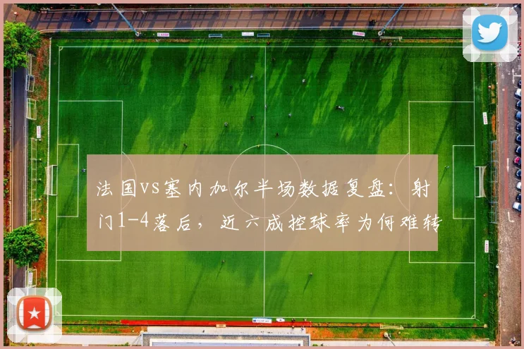 法国vs塞内加尔半场数据复盘：射门1-4落后，近六成控球率为何难转化？解析塞内加尔防守战术