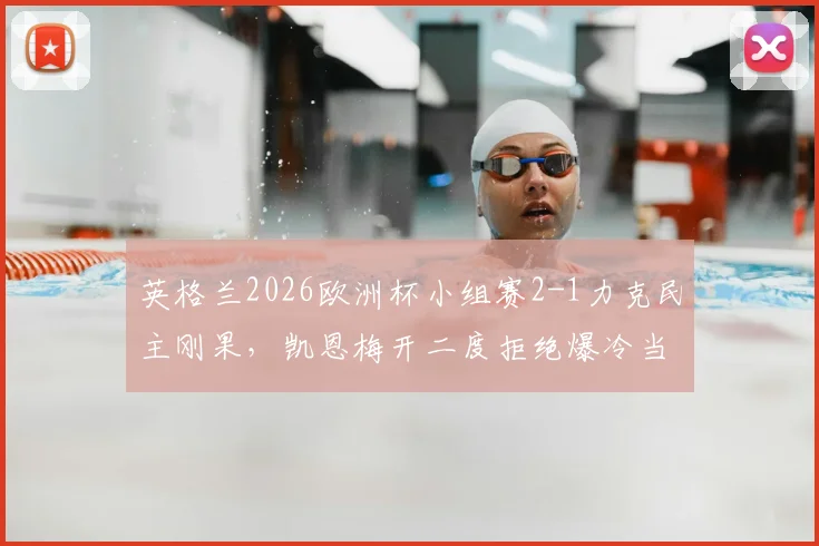英格兰2026欧洲杯小组赛2-1力克民主刚果，凯恩梅开二度拒绝爆冷当选全场最佳球员，详解比赛关键点