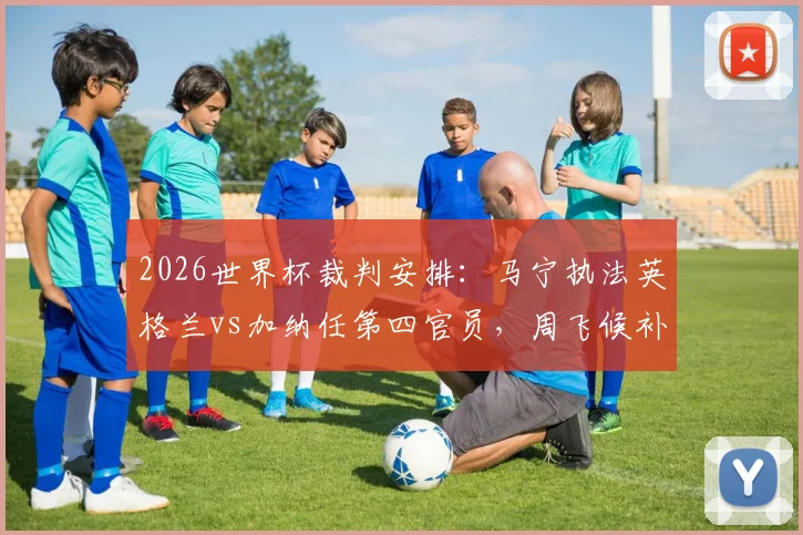 2026世界杯裁判安排:马宁执法英格兰vs加纳任第四官员,周飞候补助理,德转朱艺消息确认
