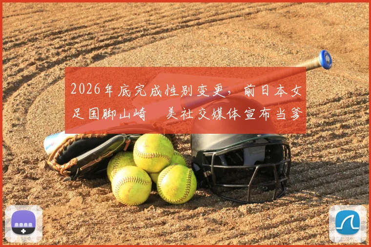 2026年底完成性别变更，前日本女足国脚山崎円美社交媒体宣布当爹：变性运动员的足球生涯回顾与现状解读
