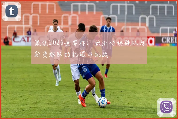 聚焦2026世界杯:欧洲传统强队与新贵球队的机遇与挑战