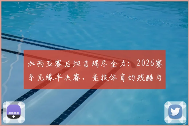 加西亚赛后坦言竭尽全力：2026赛季无缘半决赛，竞技体育的残酷与荣耀