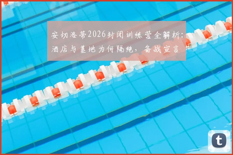 安切洛蒂2026封闭训练营全解析：酒店与基地为何隔绝，备战宣言“非度假”背后考量