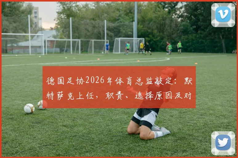 德国足协2026年体育总监敲定：默特萨克上任，职责、选择原因及对德国足球未来影响深度解读