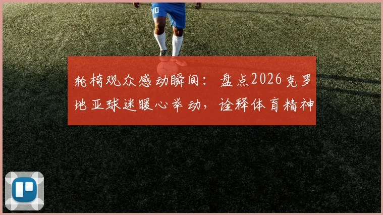 轮椅观众感动瞬间：盘点2026克罗地亚球迷暖心举动，诠释体育精神的真谛
