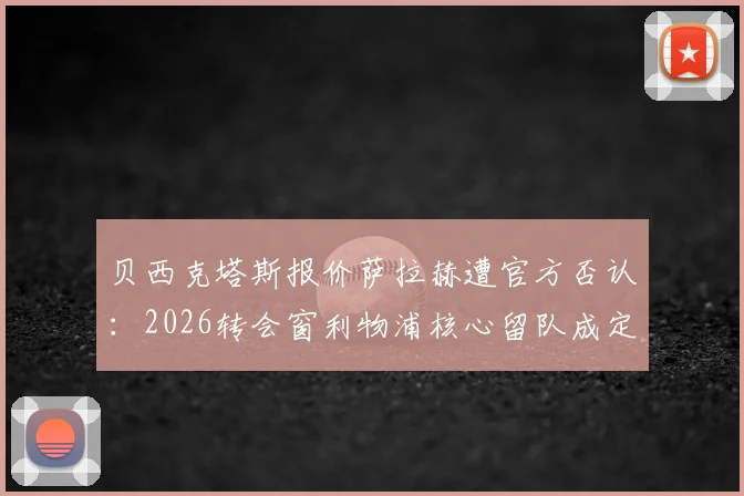 贝西克塔斯报价萨拉赫遭官方否认：2026转会窗利物浦核心留队成定局？