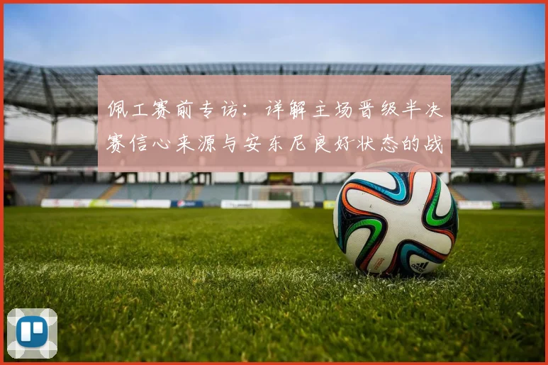 佩工赛前专访：详解主场晋级半决赛信心来源与安东尼良好状态的战术价值