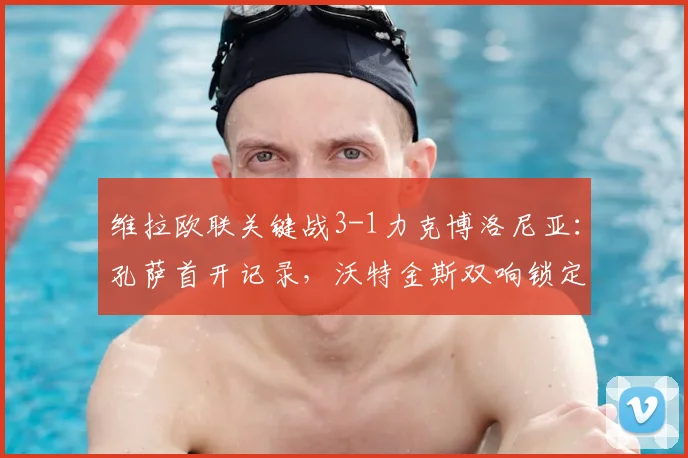 维拉欧联关键战3-1力克博洛尼亚:孔萨首开记录,沃特金斯双响锁定胜局,2026赛季前景分析