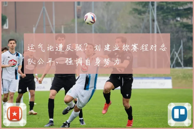 运气论遭反驳？刘建业称赛程对各队公平，强调自身努力