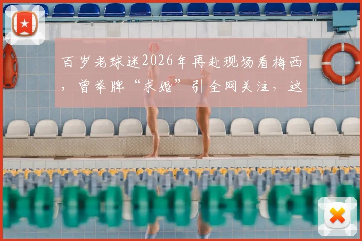百岁老球迷2026年再赴现场看梅西，曾举牌“求婚”引全网关注，这份热爱感动无数人