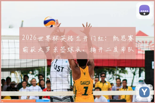 2026世界杯英格兰开门红：凯恩赛前获大罗亲签球衣，梅开二度率队取胜详细回顾