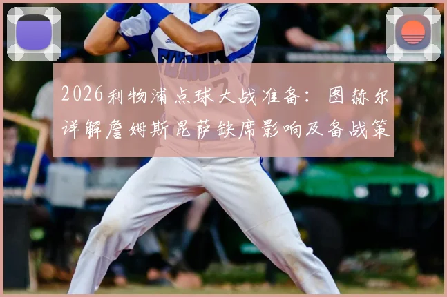 2026利物浦点球大战准备：图赫尔详解詹姆斯昆萨缺席影响及备战策略