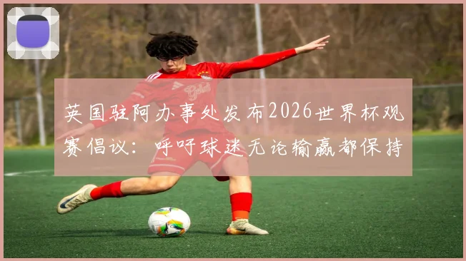 英国驻阿办事处发布2026世界杯观赛倡议：呼吁球迷无论输赢都保持体育精神与风度