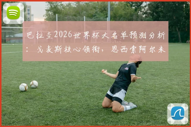 巴拉圭2026世界杯大名单预测分析:戈麦斯核心领衔,恩西索阿尔米隆关键角色,附球队最新阵容实力解读