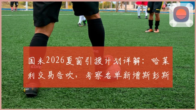 国米2026夏窗引援计划详解:哈莱利交易告吹,考察名单新增斯彭斯,罗马诺最新消息