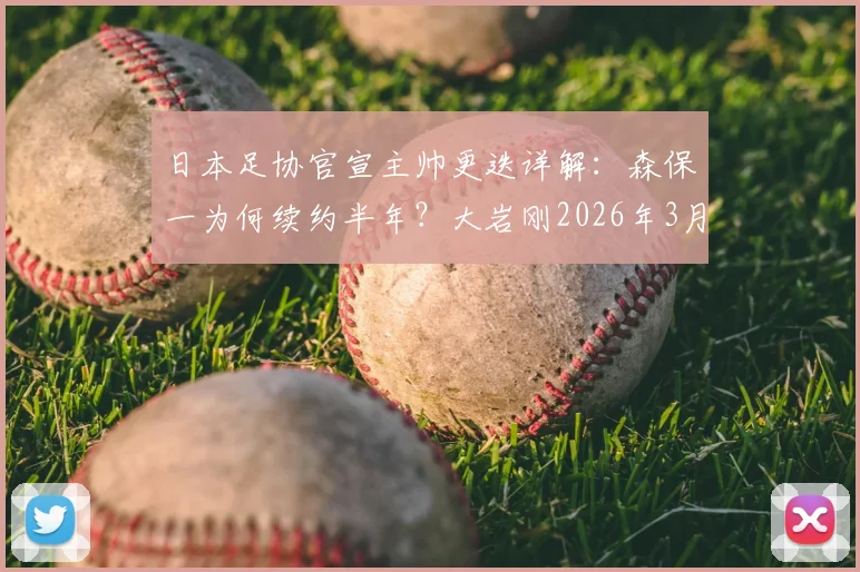 日本足协官宣主帅更迭详解：森保一为何续约半年？大岩刚2026年3月上任，对国家队未来有何影响？