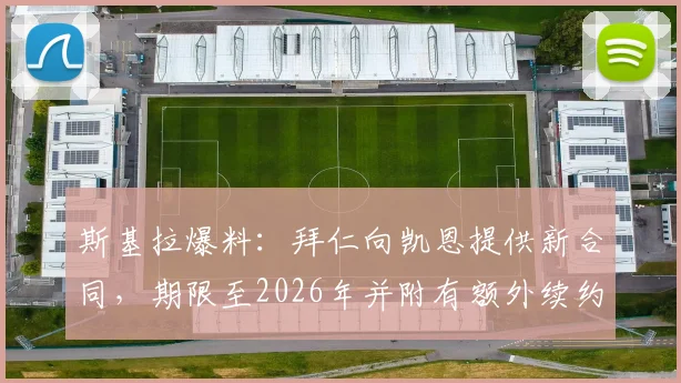 斯基拉爆料：拜仁向凯恩提供新合同，期限至2026年并附有额外续约选项，详解谈判进展与未来影响